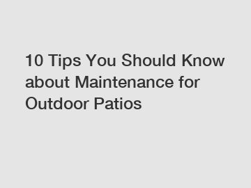 10 Tips You Should Know about Maintenance for Outdoor Patios