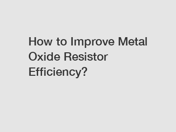 How to Improve Metal Oxide Resistor Efficiency?