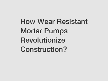 How Wear Resistant Mortar Pumps Revolutionize Construction?