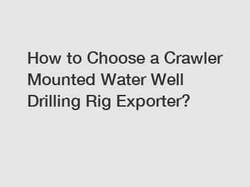 How to Choose a Crawler Mounted Water Well Drilling Rig Exporter?