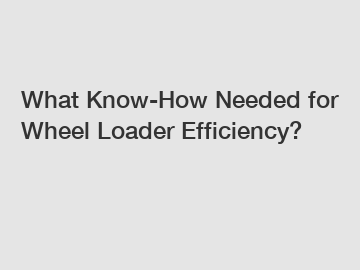 What Know-How Needed for Wheel Loader Efficiency?