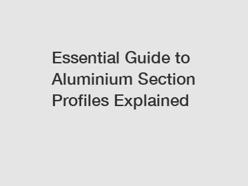 Essential Guide to Aluminium Section Profiles Explained