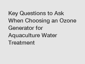 Key Questions to Ask When Choosing an Ozone Generator for Aquaculture Water Treatment