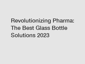 Revolutionizing Pharma: The Best Glass Bottle Solutions 2023