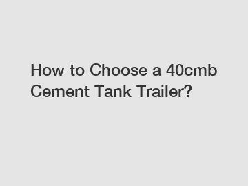 How to Choose a 40cmb Cement Tank Trailer?