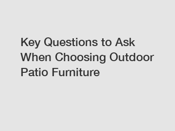 Key Questions to Ask When Choosing Outdoor Patio Furniture