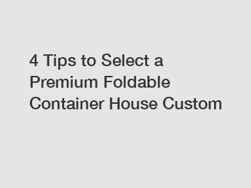 4 Tips to Select a Premium Foldable Container House Custom