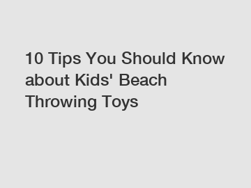 10 Tips You Should Know about Kids' Beach Throwing Toys