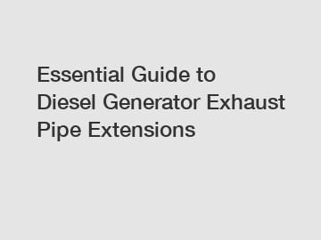 Essential Guide to Diesel Generator Exhaust Pipe Extensions