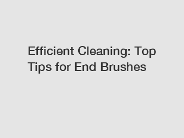 Efficient Cleaning: Top Tips for End Brushes