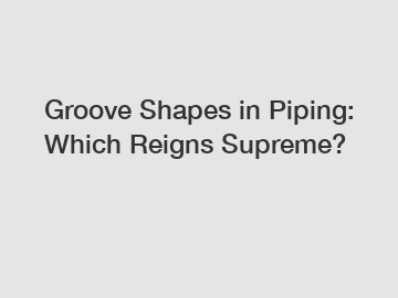 Groove Shapes in Piping: Which Reigns Supreme?