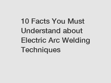 10 Facts You Must Understand about Electric Arc Welding Techniques