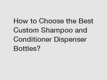 How to Choose the Best Custom Shampoo and Conditioner Dispenser Bottles?