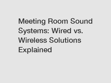 Meeting Room Sound Systems: Wired vs. Wireless Solutions Explained