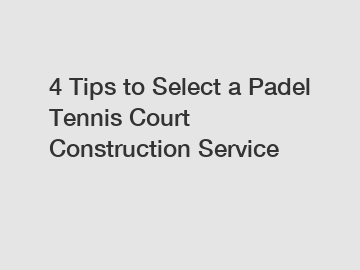 4 Tips to Select a Padel Tennis Court Construction Service