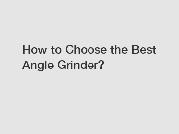 How to Choose the Best Angle Grinder?