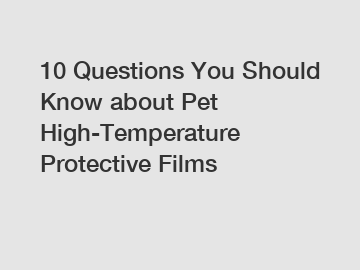 10 Questions You Should Know about Pet High-Temperature Protective Films