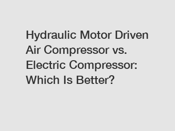 Hydraulic Motor Driven Air Compressor vs. Electric Compressor: Which Is Better?
