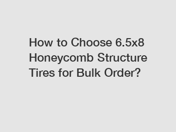 How to Choose 6.5x8 Honeycomb Structure Tires for Bulk Order?