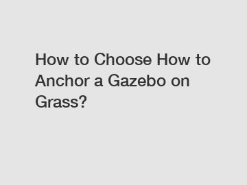 How to Choose How to Anchor a Gazebo on Grass?