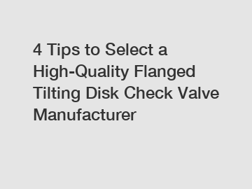 4 Tips to Select a High-Quality Flanged Tilting Disk Check Valve Manufacturer