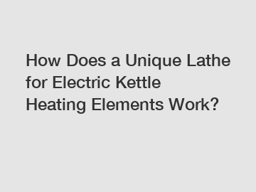 How Does a Unique Lathe for Electric Kettle Heating Elements Work?