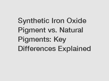 Synthetic Iron Oxide Pigment vs. Natural Pigments: Key Differences Explained