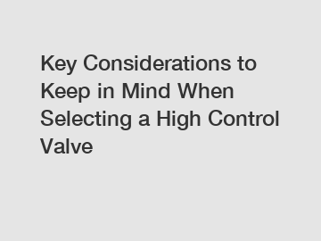 Key Considerations to Keep in Mind When Selecting a High Control Valve