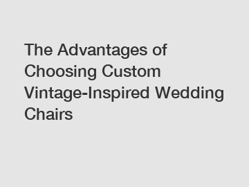 The Advantages of Choosing Custom Vintage-Inspired Wedding Chairs