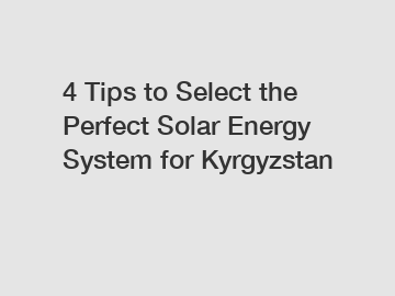 4 Tips to Select the Perfect Solar Energy System for Kyrgyzstan