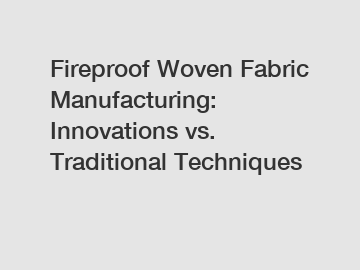 Fireproof Woven Fabric Manufacturing: Innovations vs. Traditional Techniques