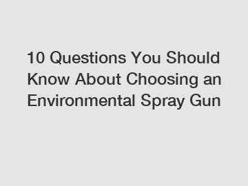 10 Questions You Should Know About Choosing an Environmental Spray Gun