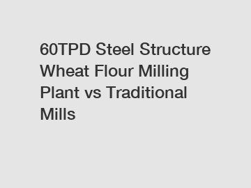 60TPD Steel Structure Wheat Flour Milling Plant vs Traditional Mills