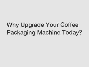 Why Upgrade Your Coffee Packaging Machine Today?