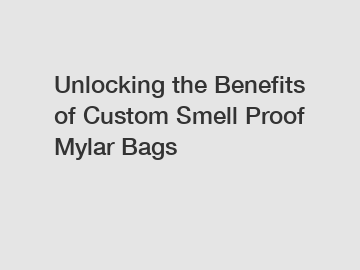 Unlocking the Benefits of Custom Smell Proof Mylar Bags