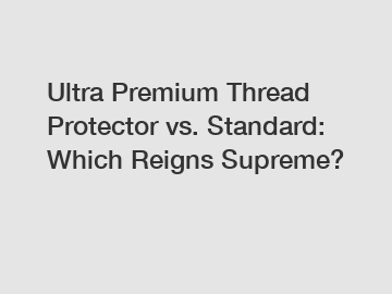 Ultra Premium Thread Protector vs. Standard: Which Reigns Supreme?
