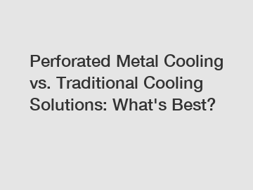 Perforated Metal Cooling vs. Traditional Cooling Solutions: What's Best?