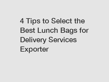 4 Tips to Select the Best Lunch Bags for Delivery Services Exporter