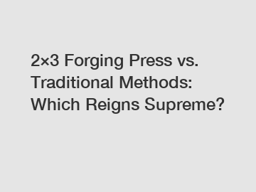 2&times;3 Forging Press vs. Traditional Methods: Which Reigns Supreme?