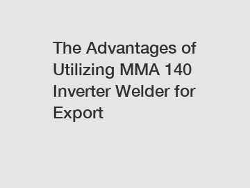 The Advantages of Utilizing MMA 140 Inverter Welder for Export