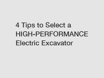 4 Tips to Select a HIGH-PERFORMANCE Electric Excavator