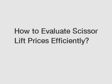 How to Evaluate Scissor Lift Prices Efficiently?