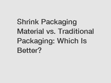 Shrink Packaging Material vs. Traditional Packaging: Which Is Better?