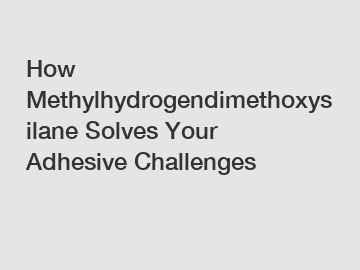 How Methylhydrogendimethoxysilane Solves Your Adhesive Challenges