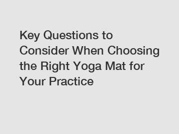 Key Questions to Consider When Choosing the Right Yoga Mat for Your Practice