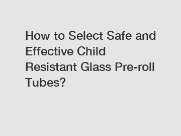 How to Select Safe and Effective Child Resistant Glass Pre-roll Tubes?