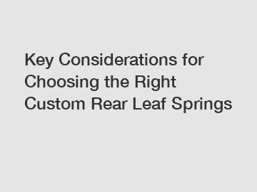 Key Considerations for Choosing the Right Custom Rear Leaf Springs