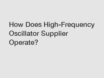 How Does High-Frequency Oscillator Supplier Operate?