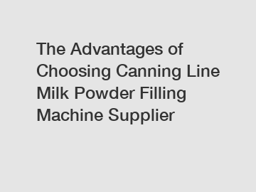 The Advantages of Choosing Canning Line Milk Powder Filling Machine Supplier