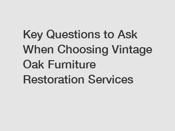 Key Questions to Ask When Choosing Vintage Oak Furniture Restoration Services